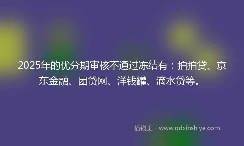 2025年的优分期审核不通过冻结有：拍拍贷、京东金融、团贷网、洋钱罐、滴水贷等。