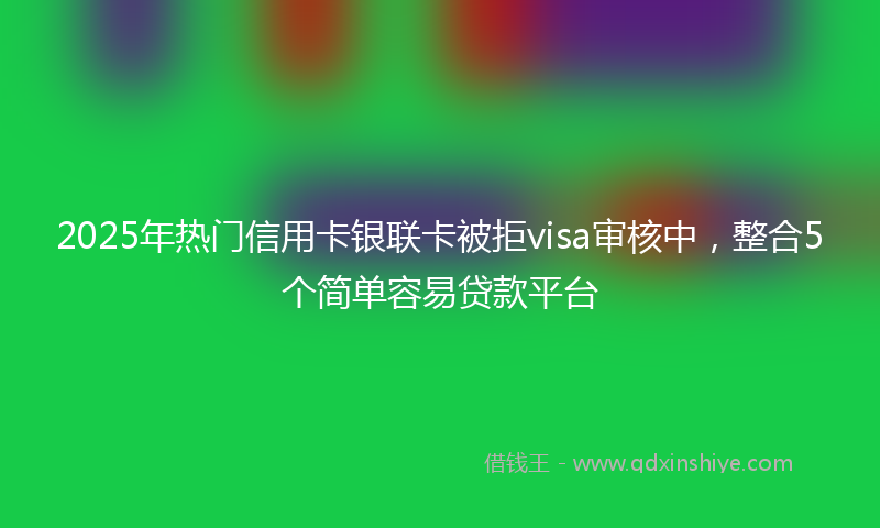 2025年热门信用卡银联卡被拒visa审核中，整合5个简单容易贷款平台