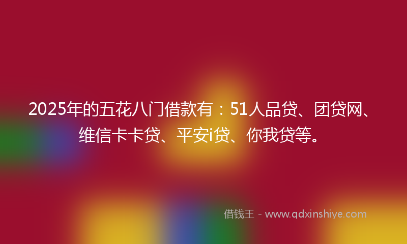 2025年的五花八门借款有：51人品贷、团贷网、维信卡卡贷、平安i贷、你我贷等。