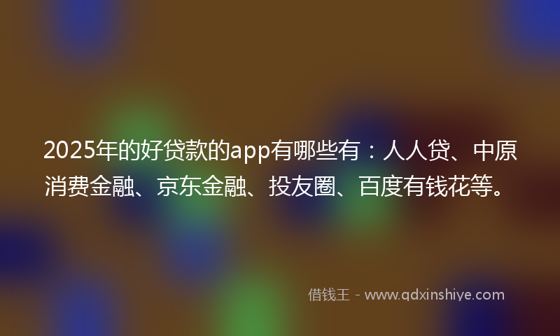 2025年的好贷款的app有哪些有：人人贷、中原消费金融、京东金融、投友圈、百度有钱花等。