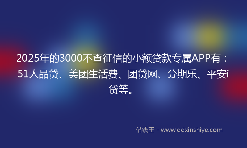 2025年的3000不查征信的小额贷款专属APP有：51人品贷、美团生活费、团贷网、分期乐、平安i贷等。