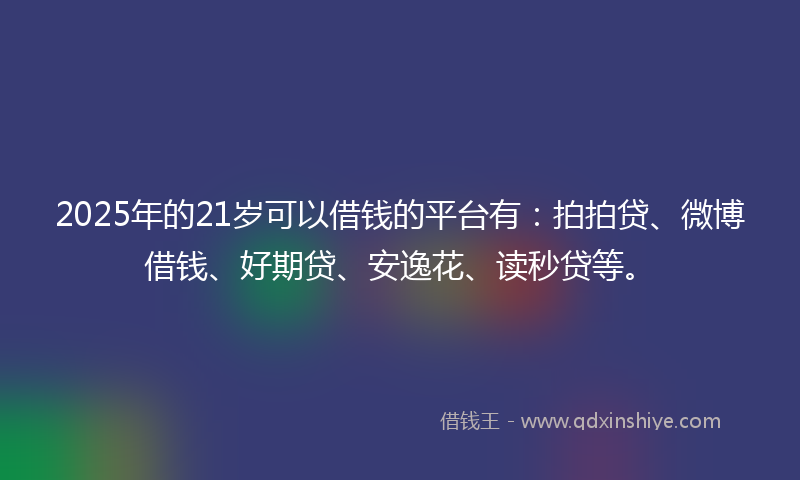 2025年的21岁可以借钱的平台有：拍拍贷、微博借钱、好期贷、安逸花、读秒贷等。