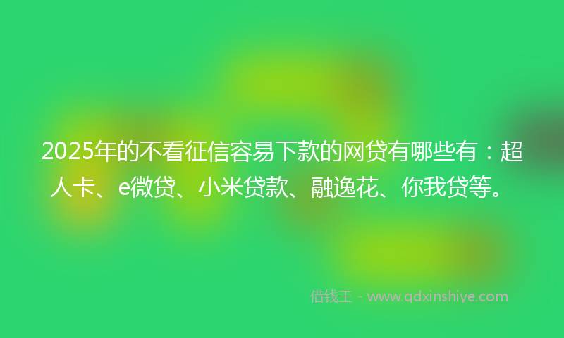 2025年的不看征信容易下款的网贷有哪些有：超人卡、e微贷、小米贷款、融逸花、你我贷等。