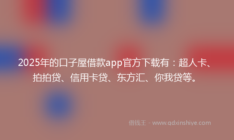 2025年的口子屋借款app官方下载有：超人卡、拍拍贷、信用卡贷、东方汇、你我贷等。
