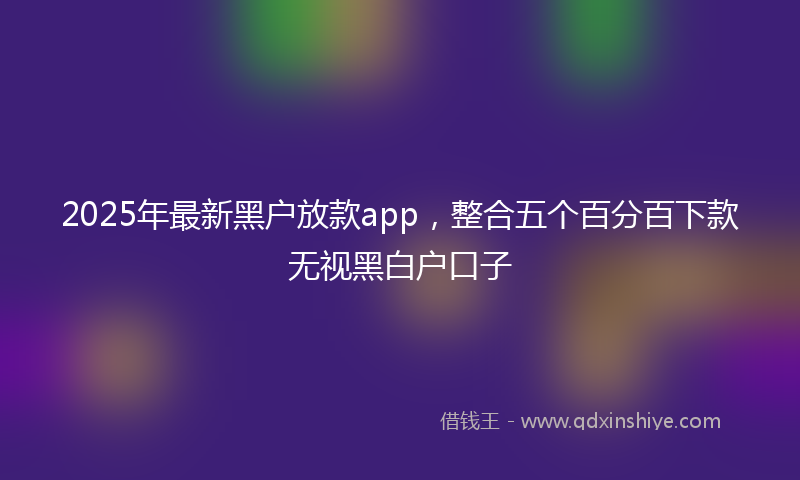 2025年最新黑户放款app，整合五个百分百下款无视黑白户口子