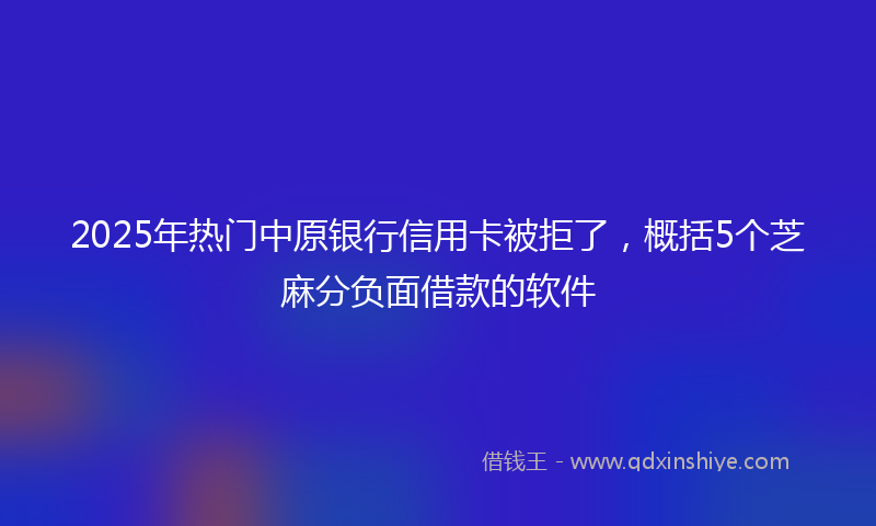 2025年热门中原银行信用卡被拒了，概括5个芝麻分负面借款的软件