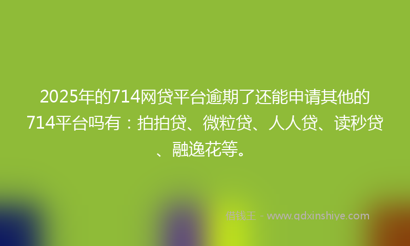 2025年的714网贷平台逾期了还能申请其他的714平台吗有：拍拍贷、微粒贷、人人贷、读秒贷、融逸花等。