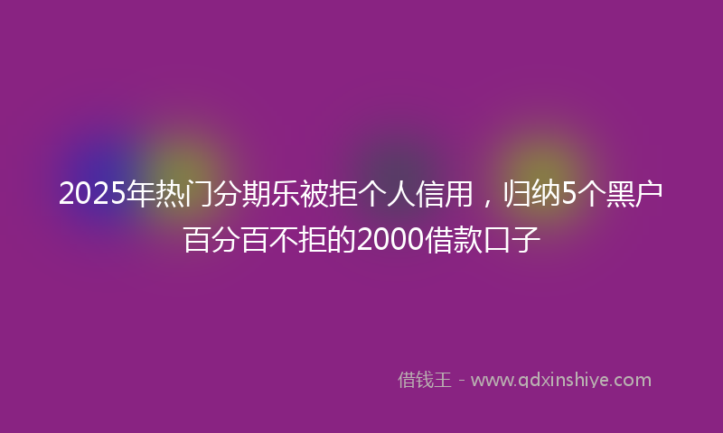 2025年热门分期乐被拒个人信用，归纳5个黑户百分百不拒的2000借款口子