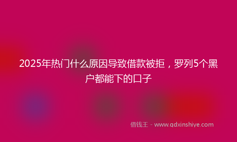 2025年热门什么原因导致借款被拒，罗列5个黑户都能下的口子