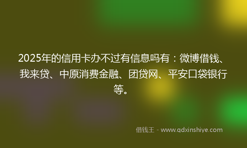 2025年的信用卡办不过有信息吗有：微博借钱、我来贷、中原消费金融、团贷网、平安口袋银行等。