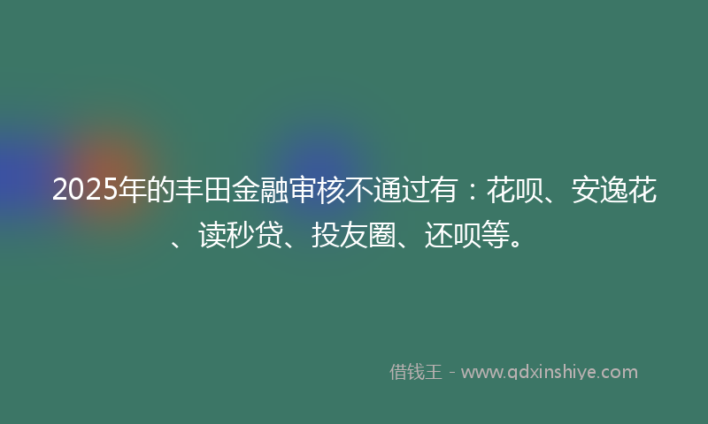 2025年的丰田金融审核不通过有：花呗、安逸花、读秒贷、投友圈、还呗等。