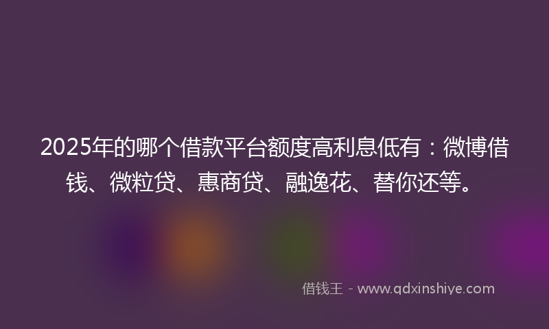 2025年的哪个借款平台额度高利息低有：微博借钱、微粒贷、惠商贷、融逸花、替你还等。