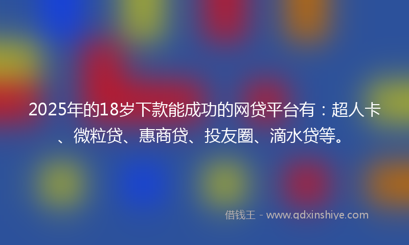 2025年的18岁下款能成功的网贷平台有：超人卡、微粒贷、惠商贷、投友圈、滴水贷等。