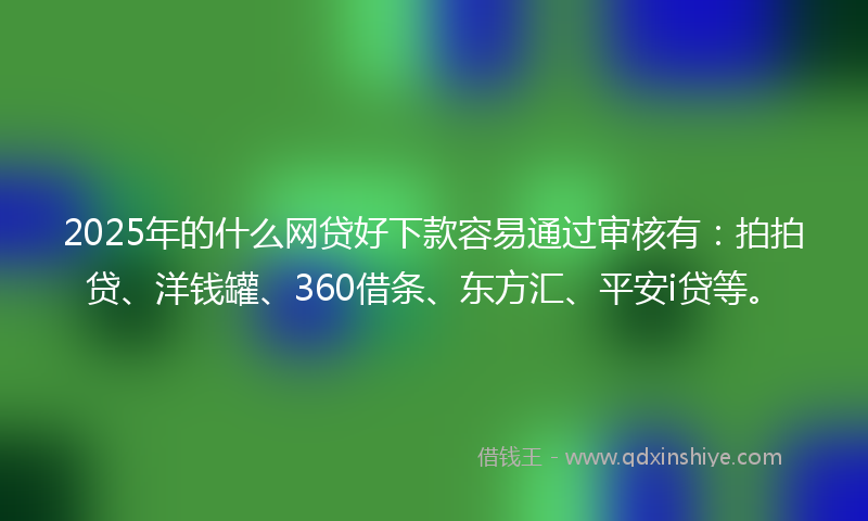 2025年的什么网贷好下款容易通过审核有：拍拍贷、洋钱罐、360借条、东方汇、平安i贷等。