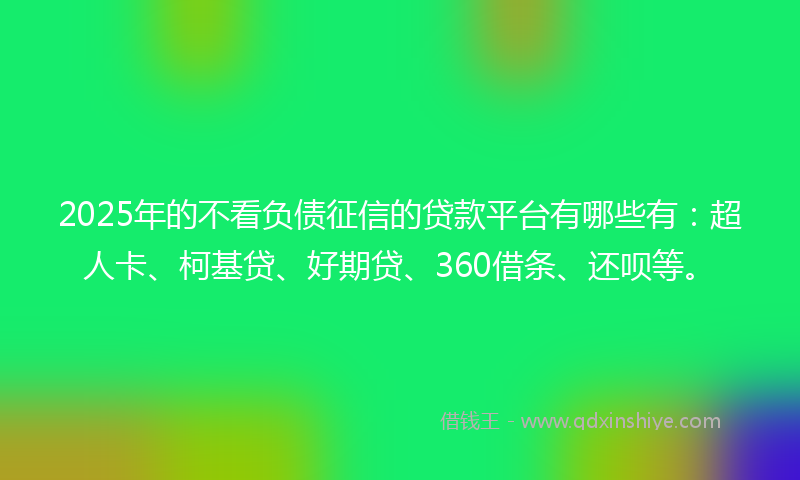 2025年的不看负债征信的贷款平台有哪些有：超人卡、柯基贷、好期贷、360借条、还呗等。