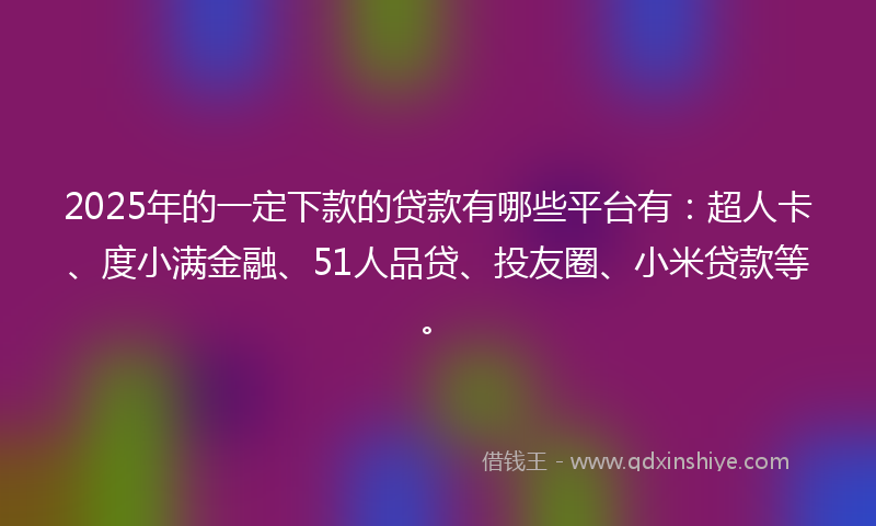 2025年的一定下款的贷款有哪些平台有：超人卡、度小满金融、51人品贷、投友圈、小米贷款等。
