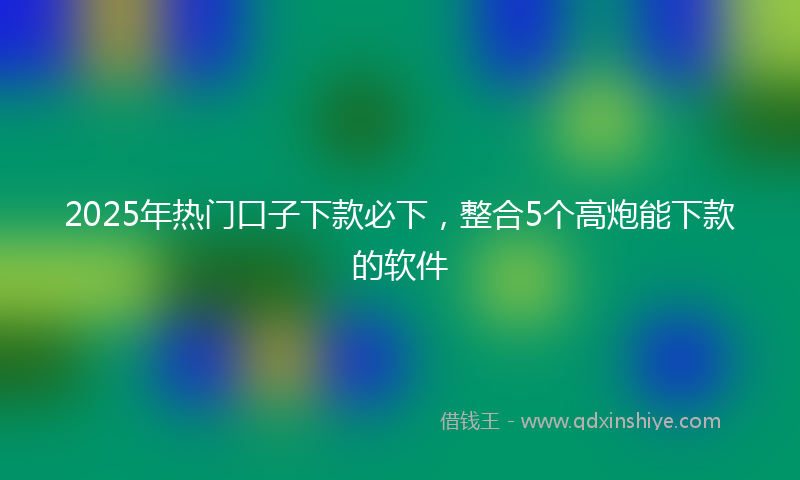 2025年热门口子下款必下，整合5个高炮能下款的软件