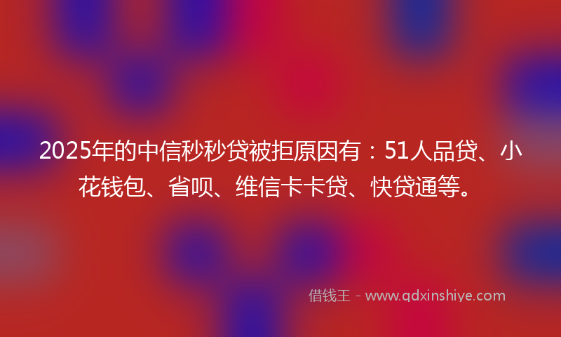 2025年的中信秒秒贷被拒原因有：51人品贷、小花钱包、省呗、维信卡卡贷、快贷通等。