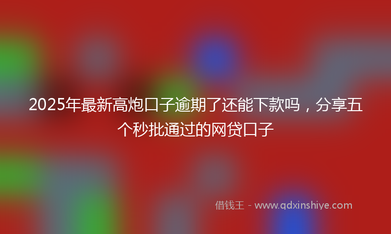 2025年最新高炮口子逾期了还能下款吗，分享五个秒批通过的网贷口子
