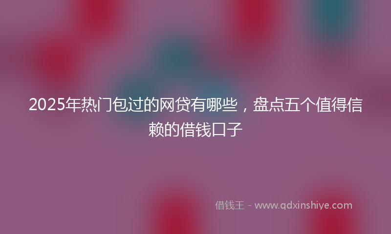 2025年热门包过的网贷有哪些，盘点五个值得信赖的借钱口子