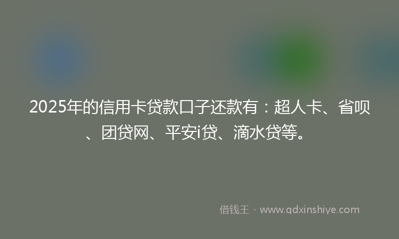 2025年的信用卡贷款口子还款有：超人卡、省呗、团贷网、平安i贷、滴水贷等。