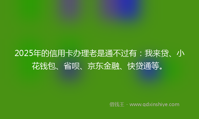 2025年的信用卡办理老是通不过有：我来贷、小花钱包、省呗、京东金融、快贷通等。