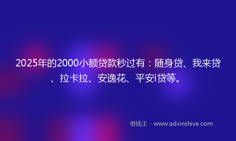 2025年的2000小额贷款秒过有：随身贷、我来贷、拉卡拉、安逸花、平安i贷等。