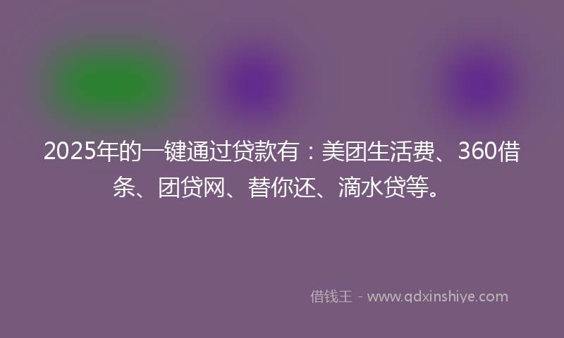 2025年的一键通过贷款有：美团生活费、360借条、团贷网、替你还、滴水贷等。
