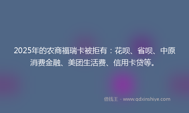 2025年的农商福瑞卡被拒有：花呗、省呗、中原消费金融、美团生活费、信用卡贷等。