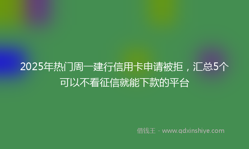 2025年热门周一建行信用卡申请被拒，汇总5个可以不看征信就能下款的平台