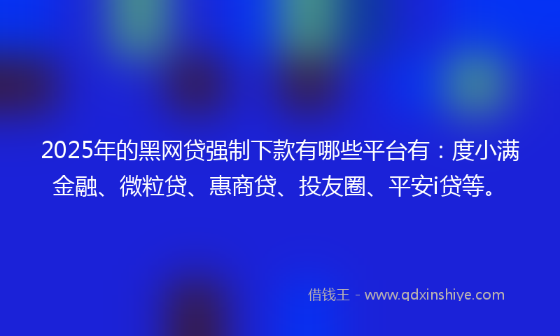 2025年的黑网贷强制下款有哪些平台有：度小满金融、微粒贷、惠商贷、投友圈、平安i贷等。