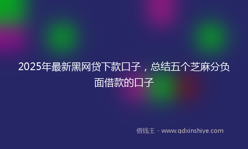 2025年最新黑网贷下款口子，总结五个芝麻分负面借款的口子