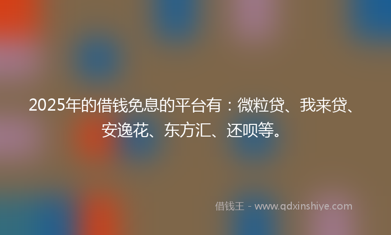2025年的借钱免息的平台有：微粒贷、我来贷、安逸花、东方汇、还呗等。