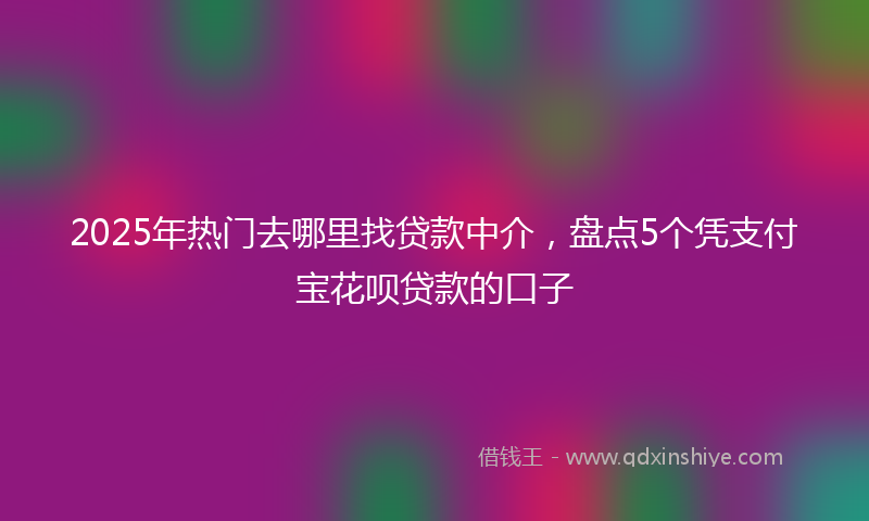 2025年热门去哪里找贷款中介，盘点5个凭支付宝花呗贷款的口子