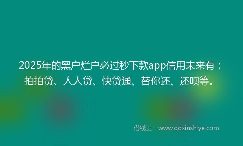 2025年的黑户烂户必过秒下款app信用未来有：拍拍贷、人人贷、快贷通、替你还、还呗等。
