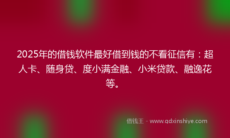 2025年的借钱软件最好借到钱的不看征信有：超人卡、随身贷、度小满金融、小米贷款、融逸花等。