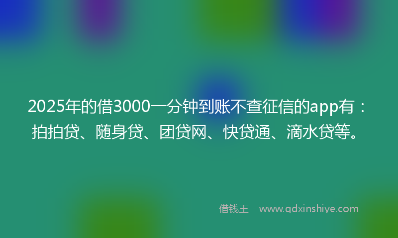 2025年的借3000一分钟到账不查征信的app有：拍拍贷、随身贷、团贷网、快贷通、滴水贷等。