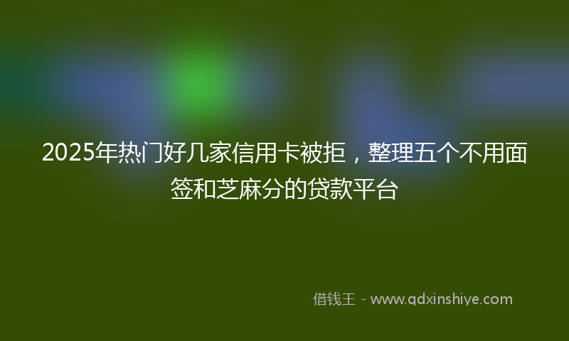 2025年热门好几家信用卡被拒，整理五个不用面签和芝麻分的贷款平台