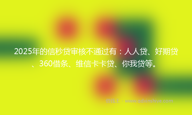 2025年的信秒贷审核不通过有：人人贷、好期贷、360借条、维信卡卡贷、你我贷等。