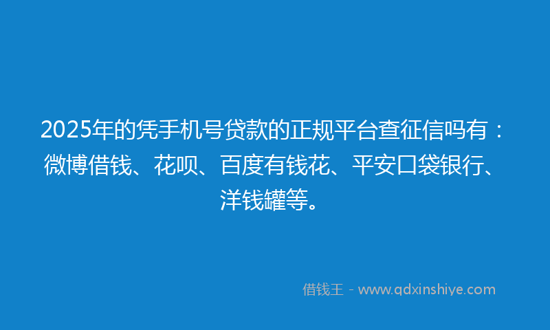 2025年的凭手机号贷款的正规平台查征信吗有：微博借钱、花呗、百度有钱花、平安口袋银行、洋钱罐等。
