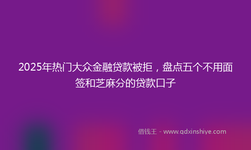2025年热门大众金融贷款被拒，盘点五个不用面签和芝麻分的贷款口子