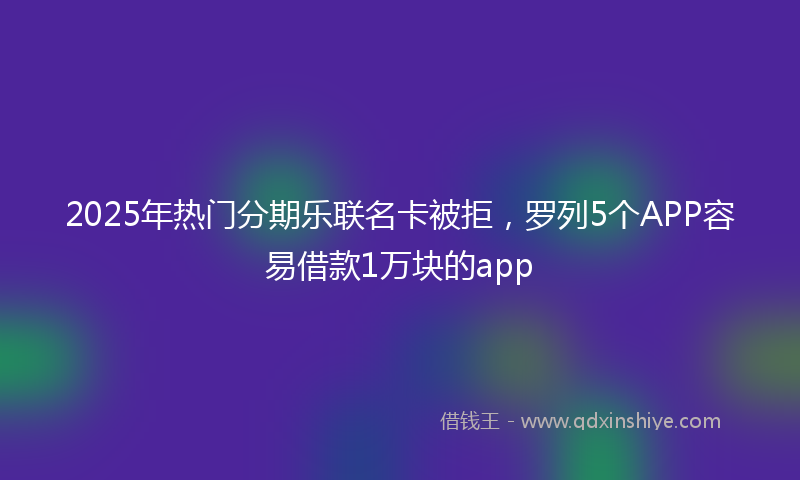 2025年热门分期乐联名卡被拒，罗列5个APP容易借款1万块的app