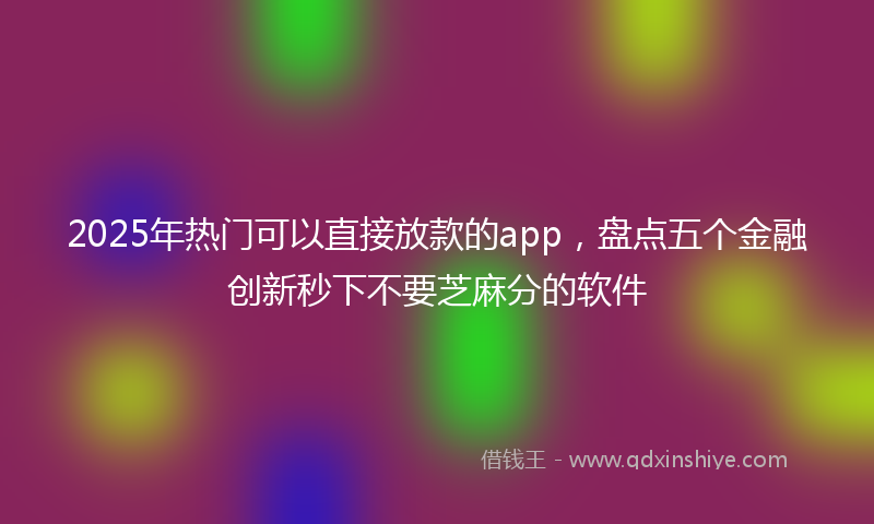 2025年热门可以直接放款的app，盘点五个金融创新秒下不要芝麻分的软件