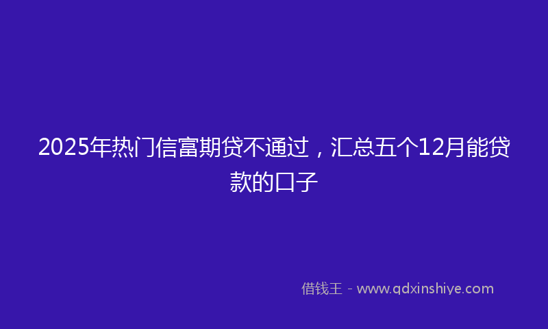 2025年热门信富期贷不通过，汇总五个12月能贷款的口子