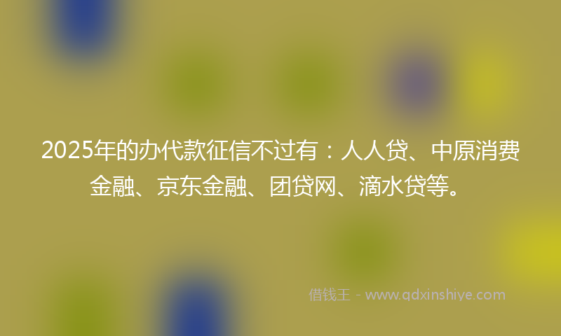 2025年的办代款征信不过有：人人贷、中原消费金融、京东金融、团贷网、滴水贷等。