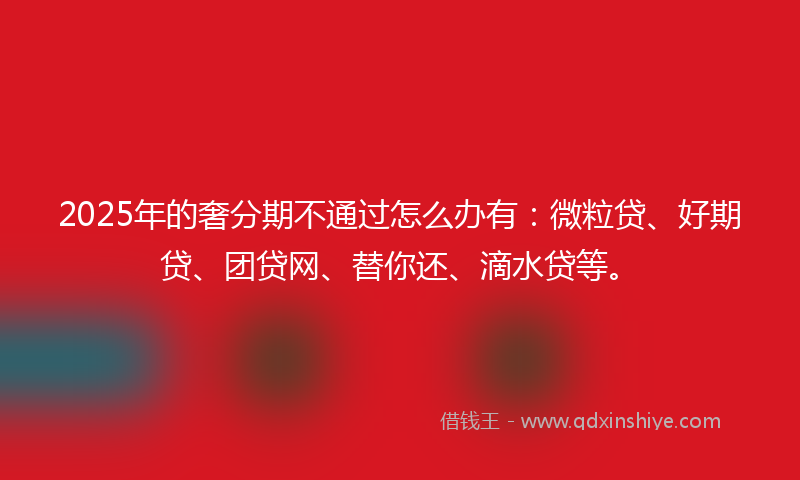 2025年的奢分期不通过怎么办有：微粒贷、好期贷、团贷网、替你还、滴水贷等。