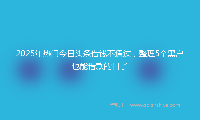 2025年热门今日头条借钱不通过，整理5个黑户也能借款的口子