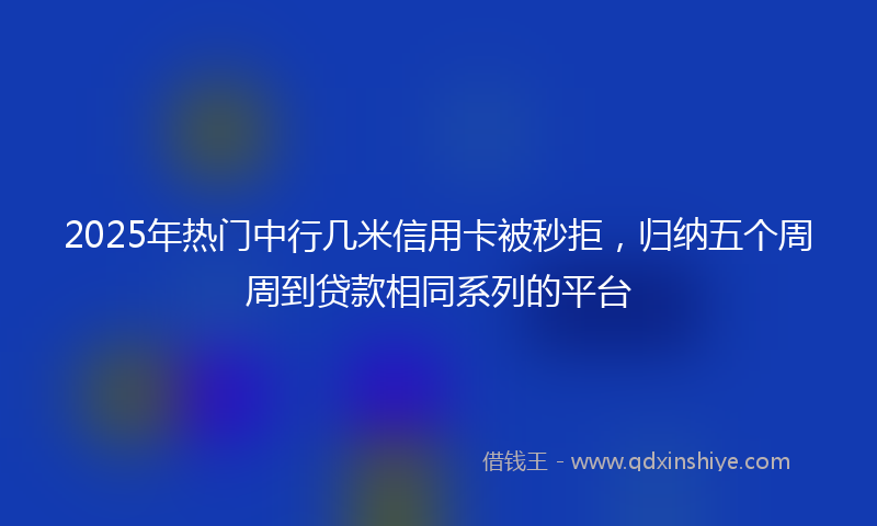 2025年热门中行几米信用卡被秒拒，归纳五个周周到贷款相同系列的平台