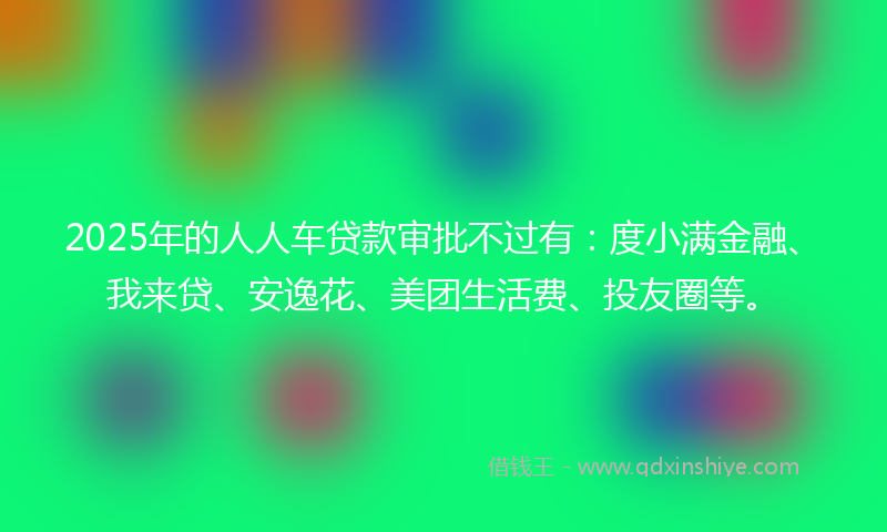 2025年的人人车贷款审批不过有：度小满金融、我来贷、安逸花、美团生活费、投友圈等。