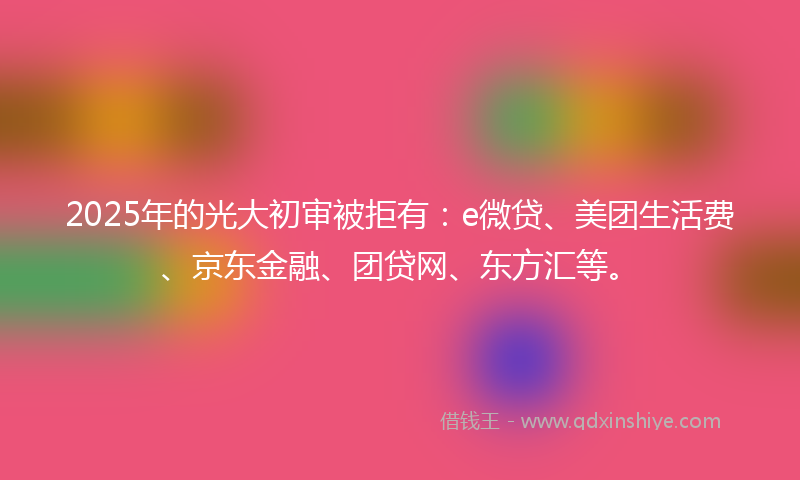 2025年的光大初审被拒有：e微贷、美团生活费、京东金融、团贷网、东方汇等。